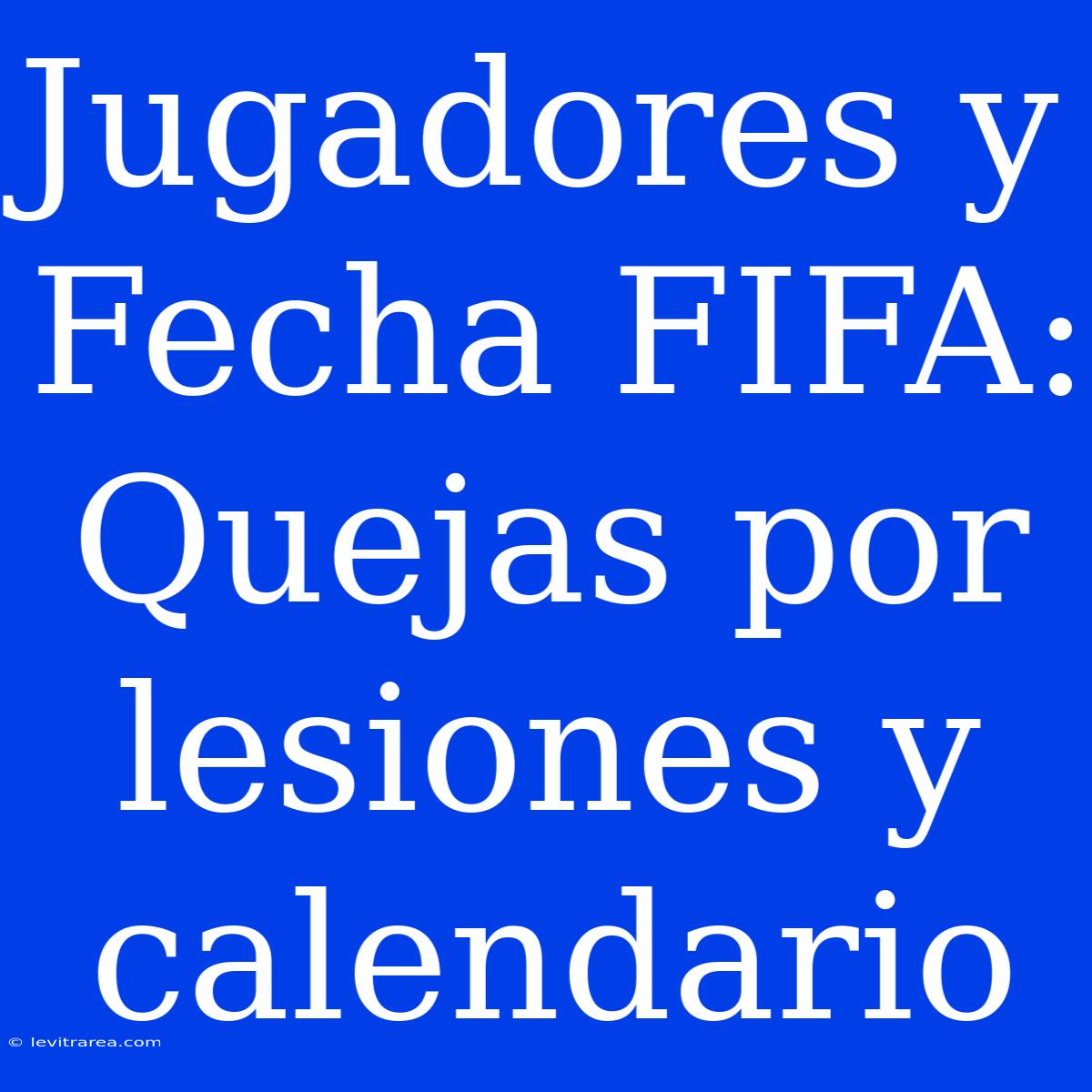 Jugadores Y Fecha FIFA: Quejas Por Lesiones Y Calendario