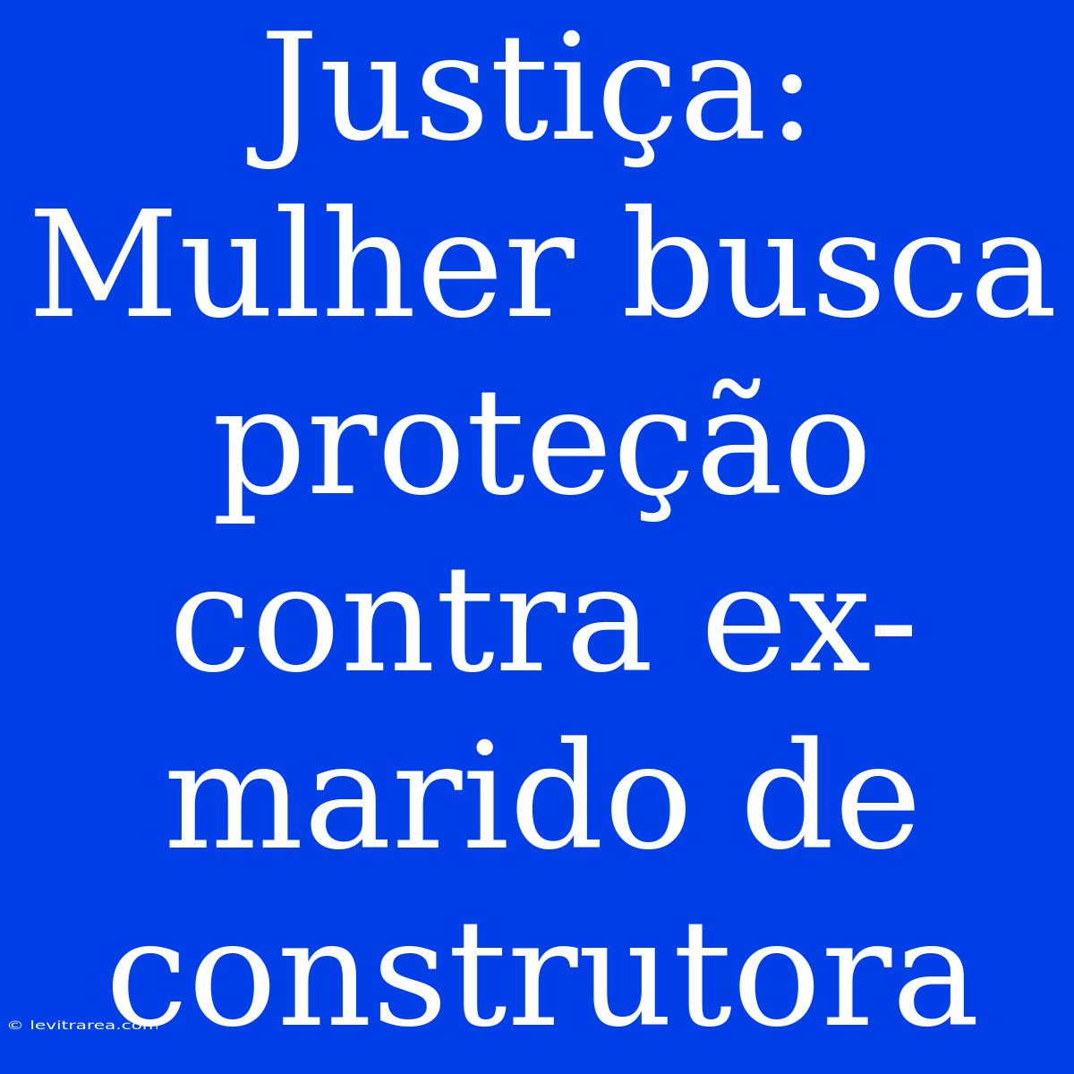 Justiça: Mulher Busca Proteção Contra Ex-marido De Construtora