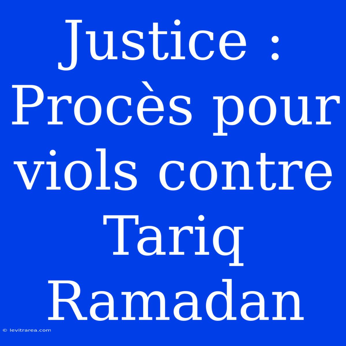 Justice : Procès Pour Viols Contre Tariq Ramadan 