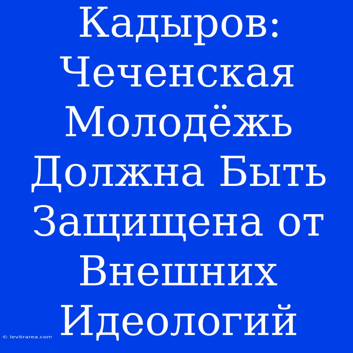 Кадыров: Чеченская Молодёжь Должна Быть Защищена От Внешних Идеологий 