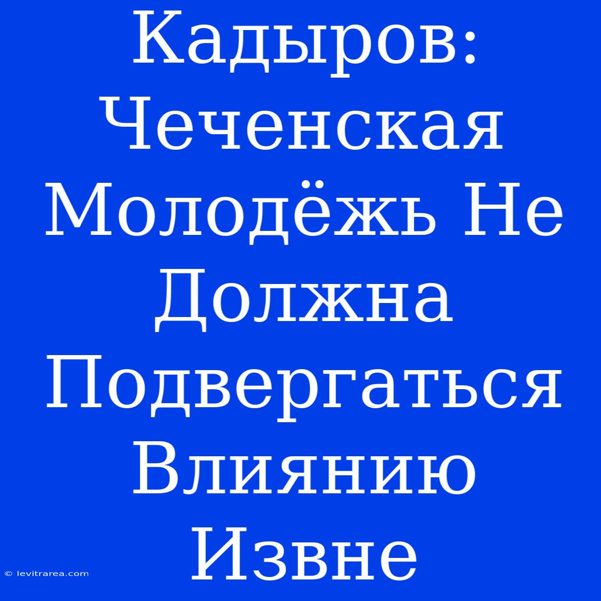 Кадыров: Чеченская Молодёжь Не Должна Подвергаться Влиянию Извне