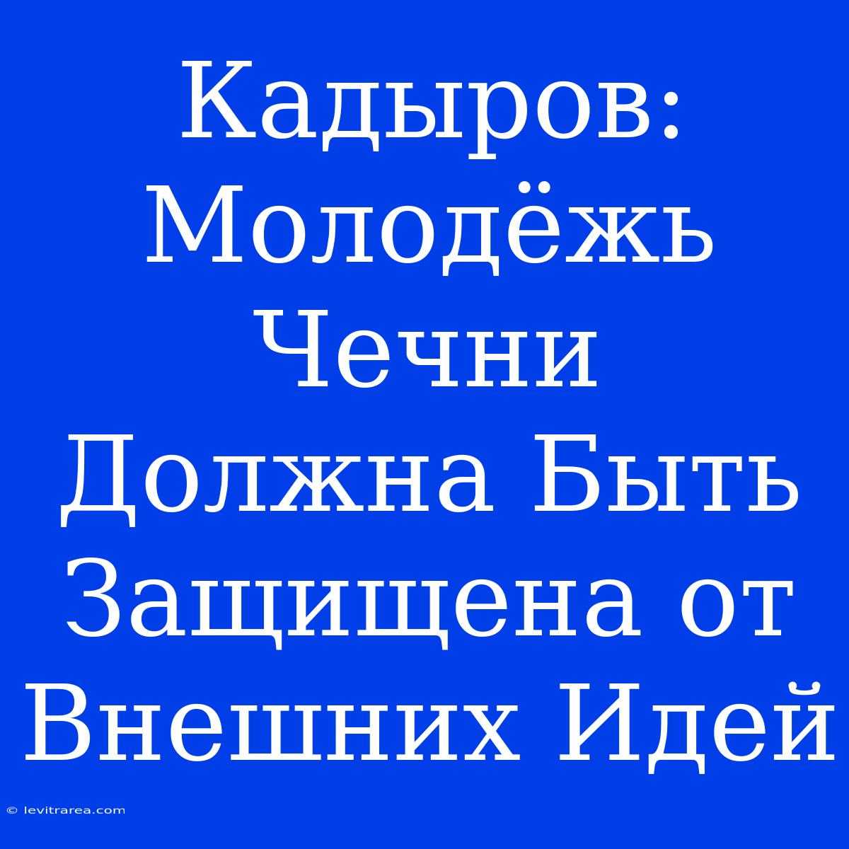 Кадыров: Молодёжь Чечни Должна Быть Защищена От Внешних Идей