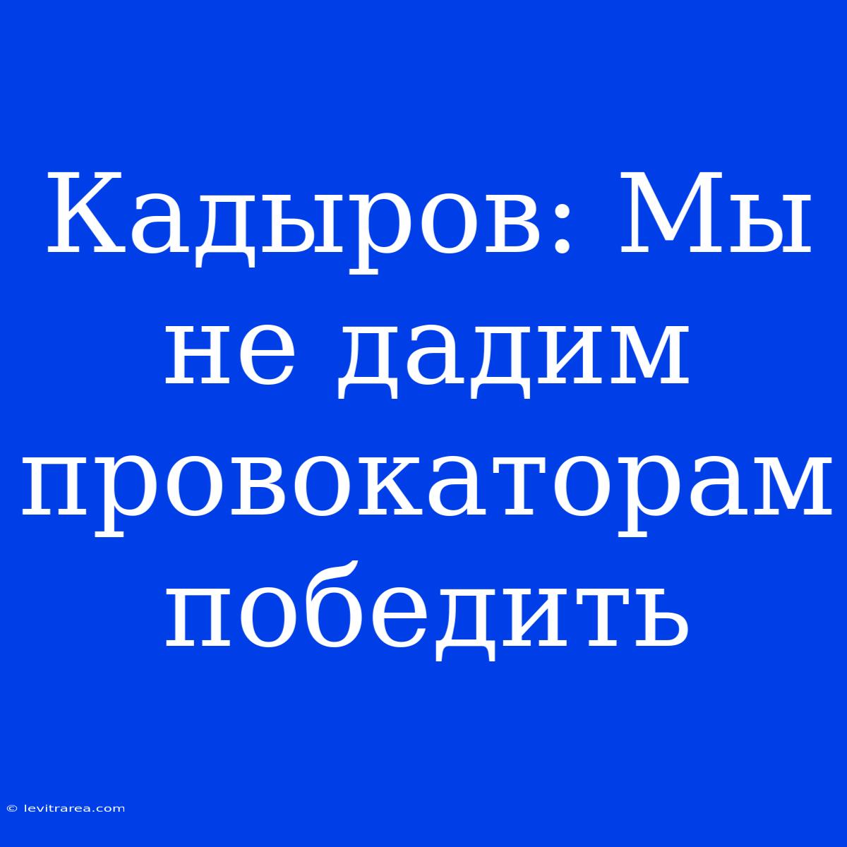 Кадыров: Мы Не Дадим Провокаторам Победить