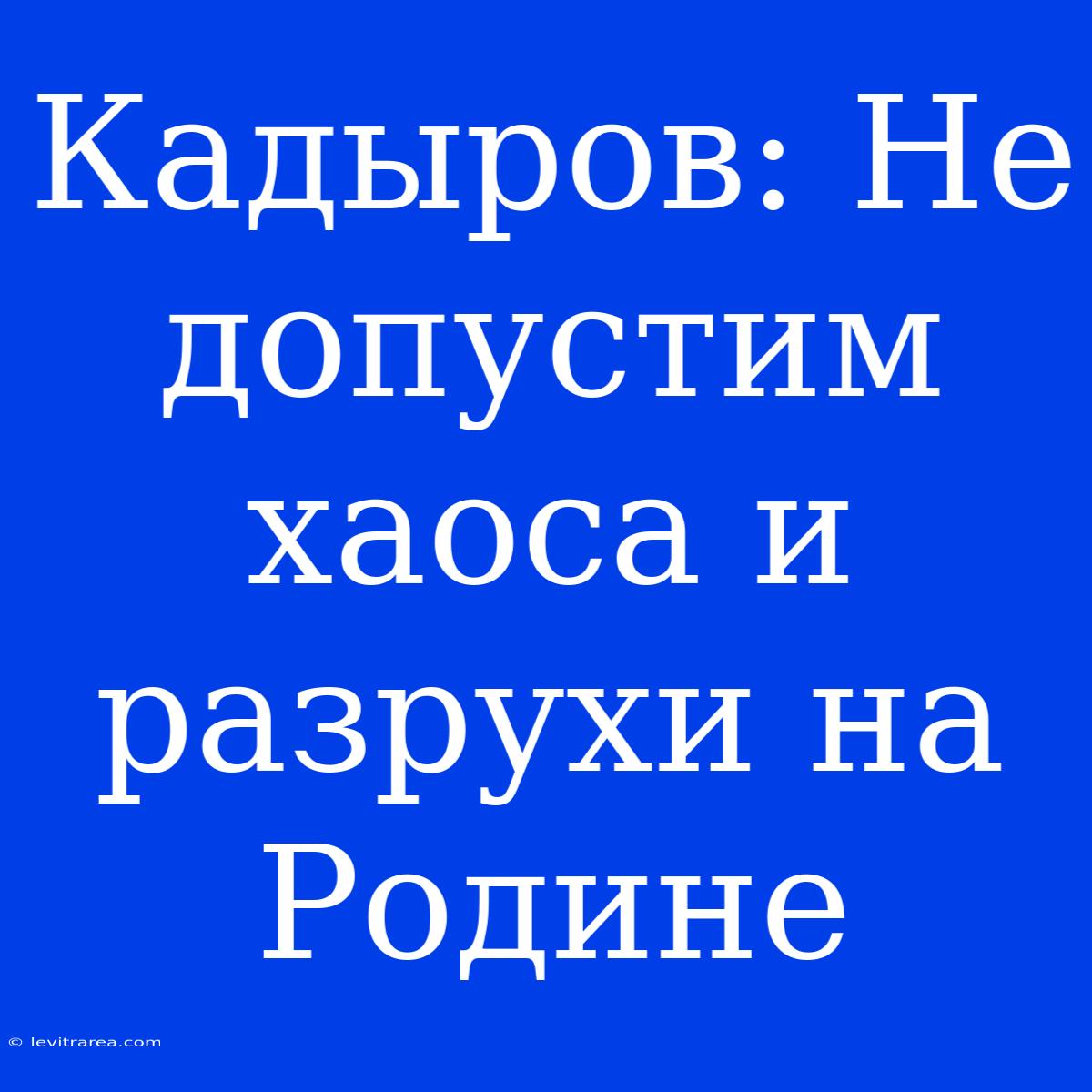 Кадыров: Не Допустим Хаоса И Разрухи На Родине