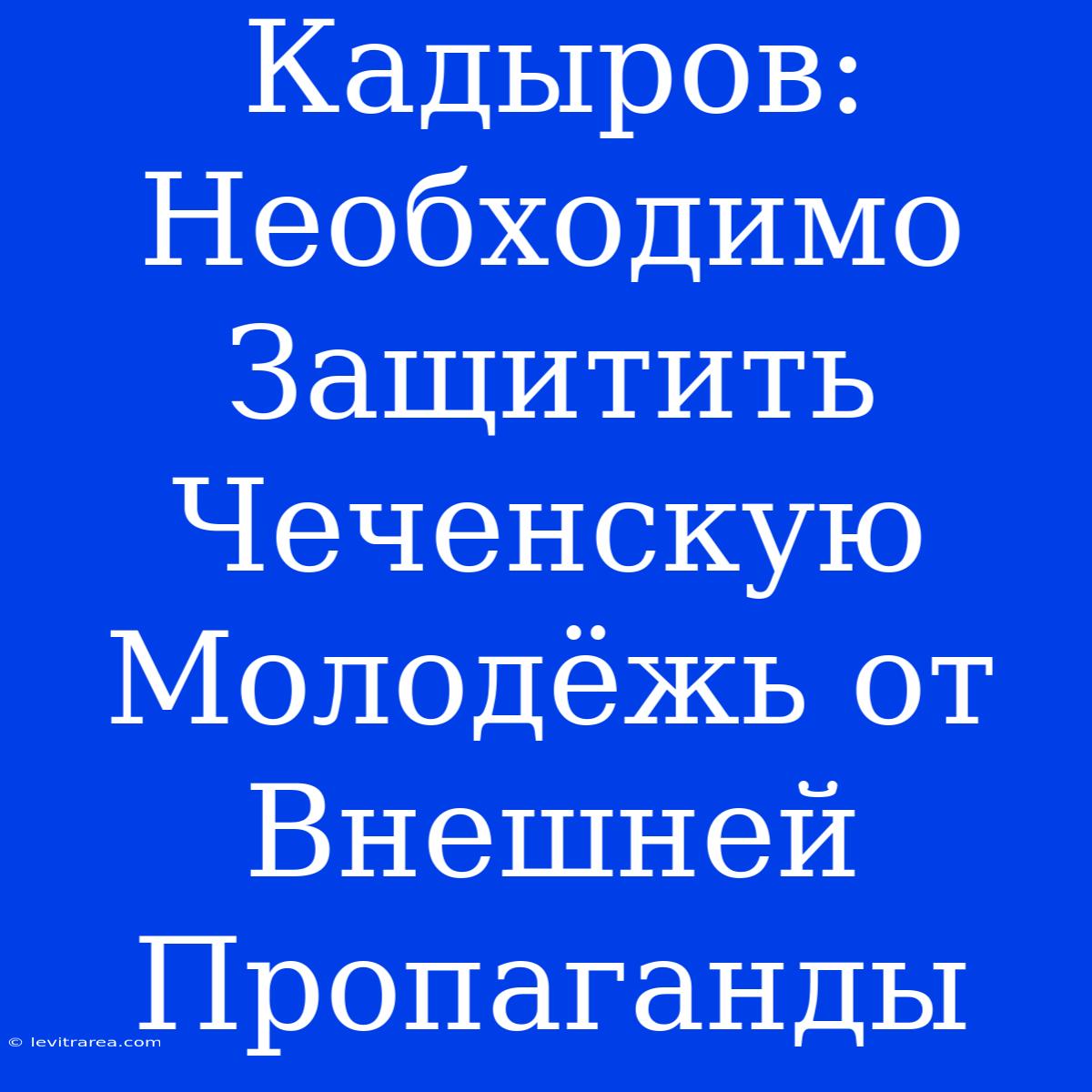 Кадыров:  Необходимо Защитить Чеченскую Молодёжь От Внешней Пропаганды