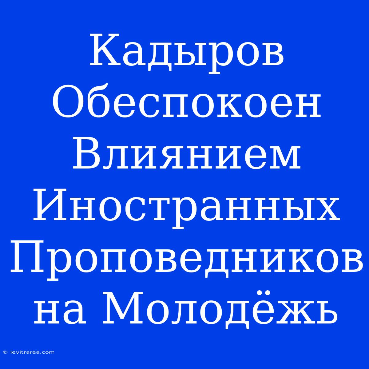 Кадыров Обеспокоен Влиянием Иностранных Проповедников На Молодёжь