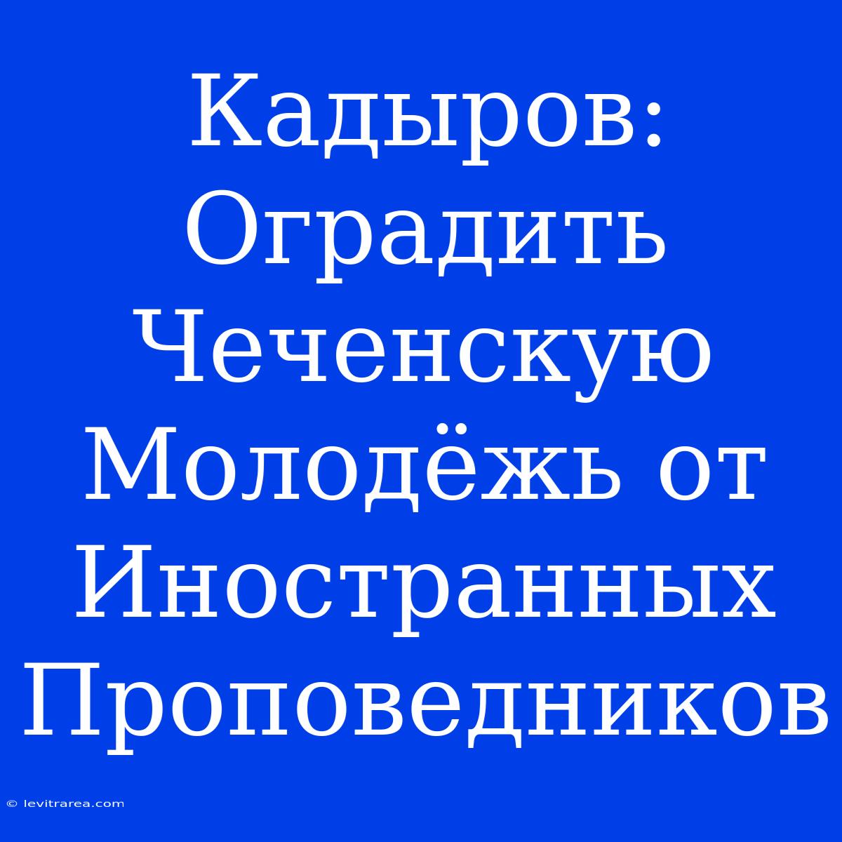 Кадыров: Оградить Чеченскую Молодёжь От Иностранных Проповедников