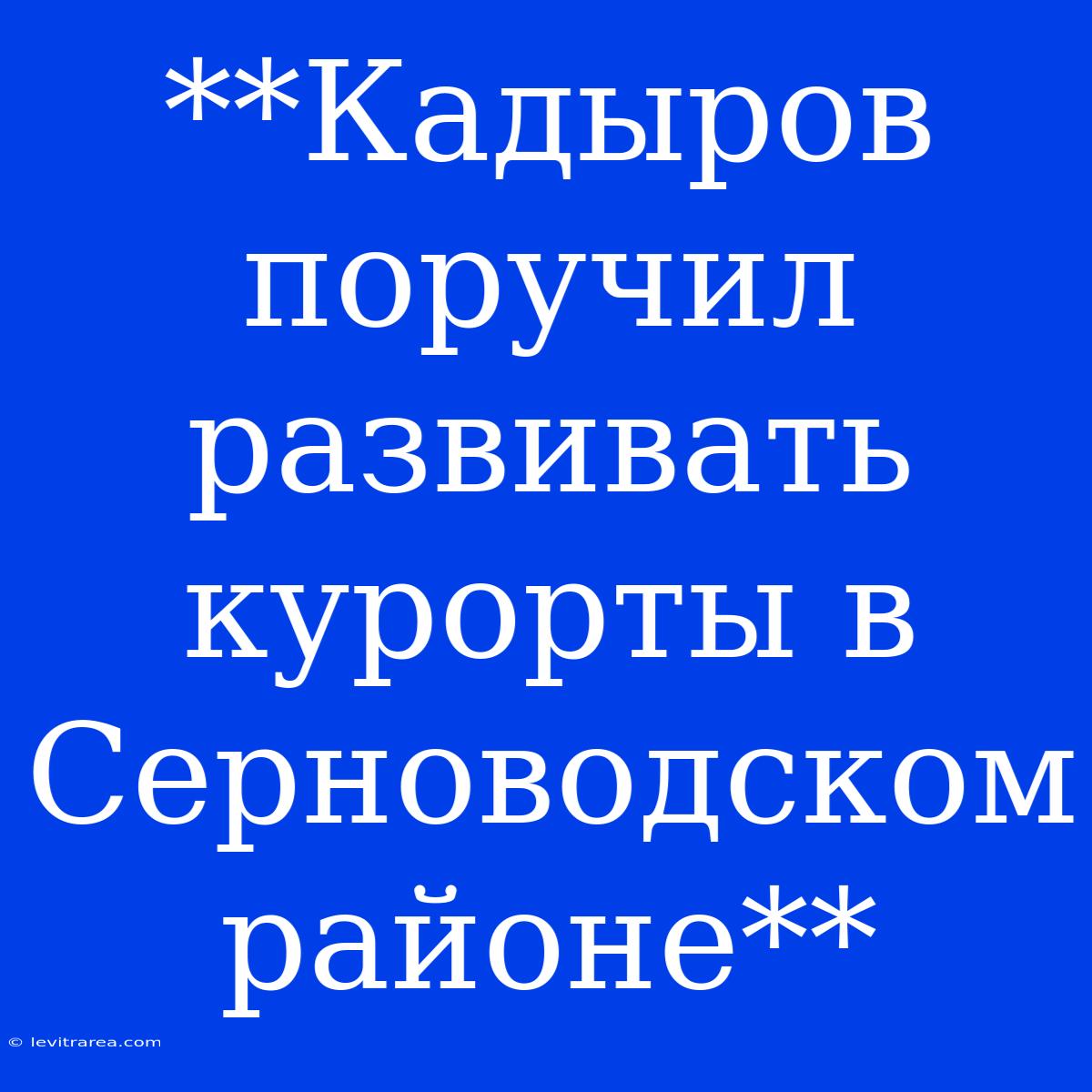 **Кадыров Поручил Развивать Курорты В Серноводском Районе**