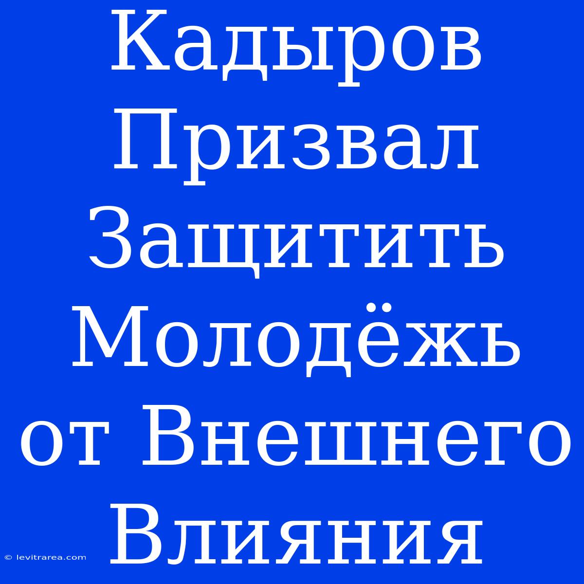 Кадыров Призвал Защитить Молодёжь От Внешнего Влияния