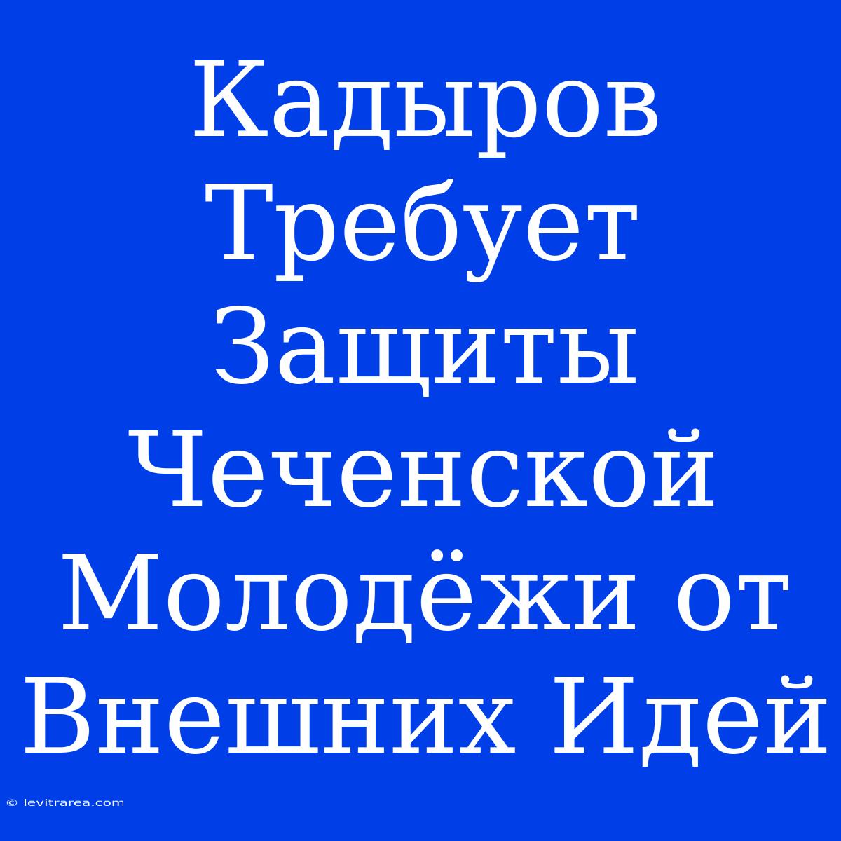 Кадыров Требует Защиты Чеченской Молодёжи От Внешних Идей