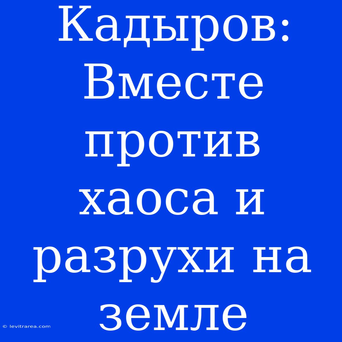 Кадыров: Вместе Против Хаоса И Разрухи На Земле 