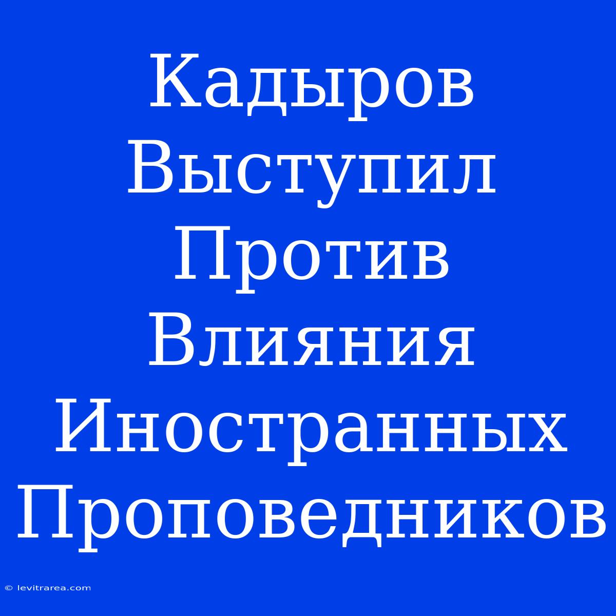 Кадыров Выступил Против Влияния Иностранных Проповедников