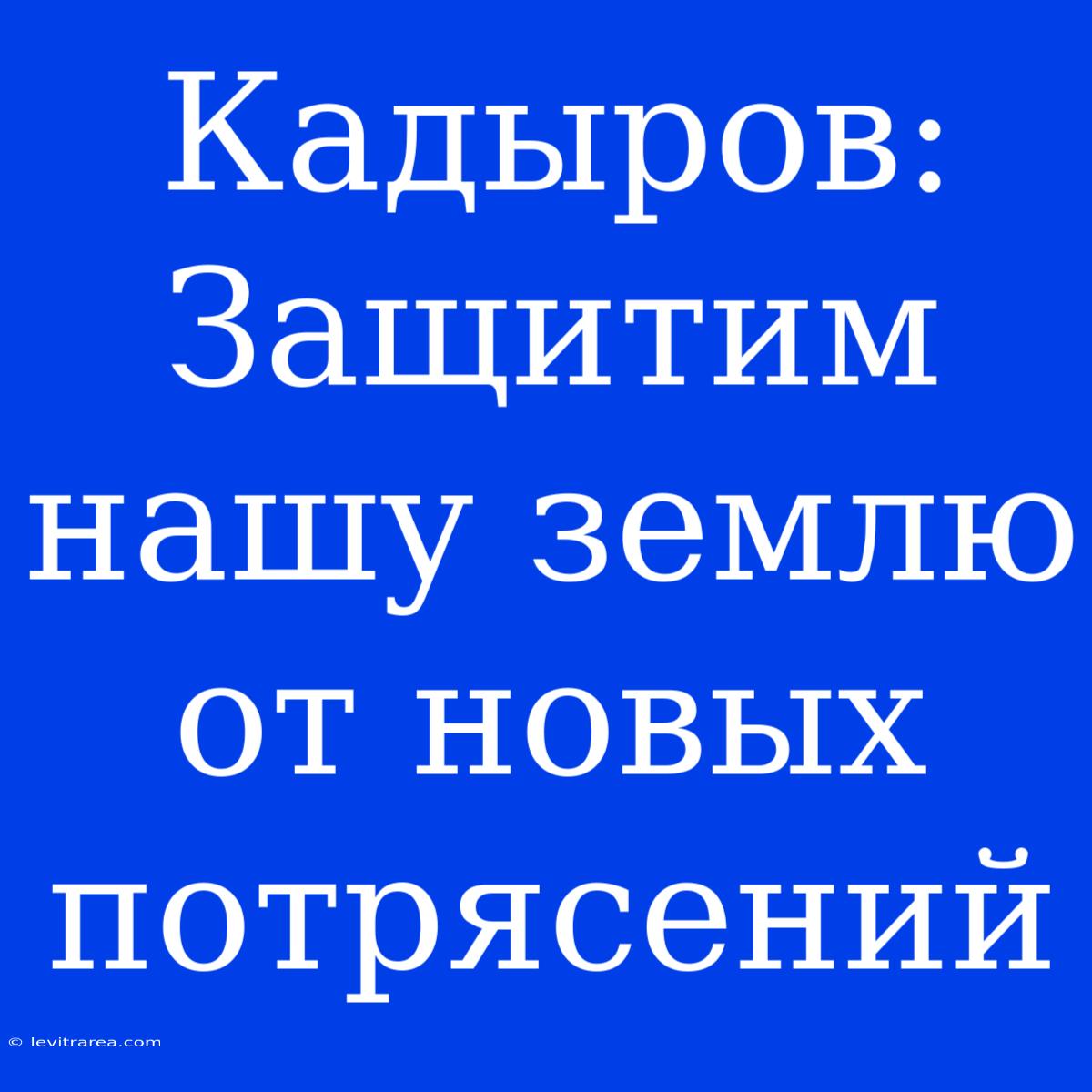 Кадыров: Защитим Нашу Землю От Новых Потрясений