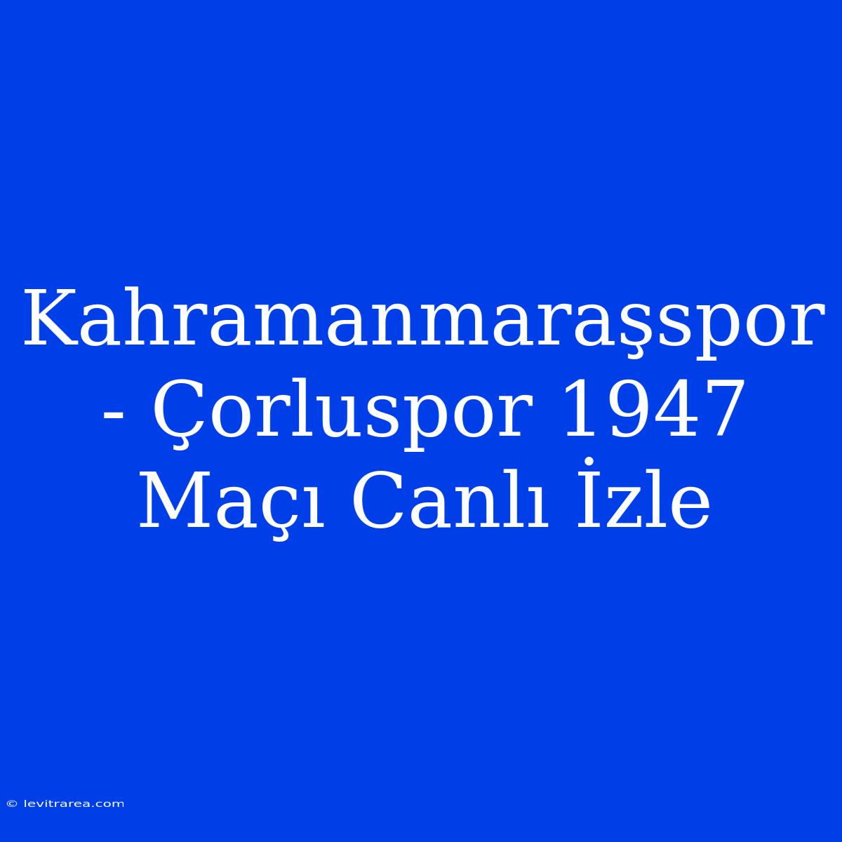 Kahramanmaraşspor - Çorluspor 1947 Maçı Canlı İzle