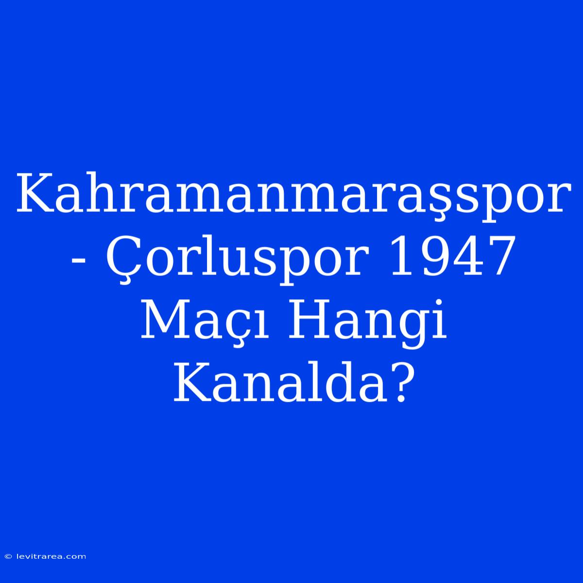 Kahramanmaraşspor - Çorluspor 1947 Maçı Hangi Kanalda?