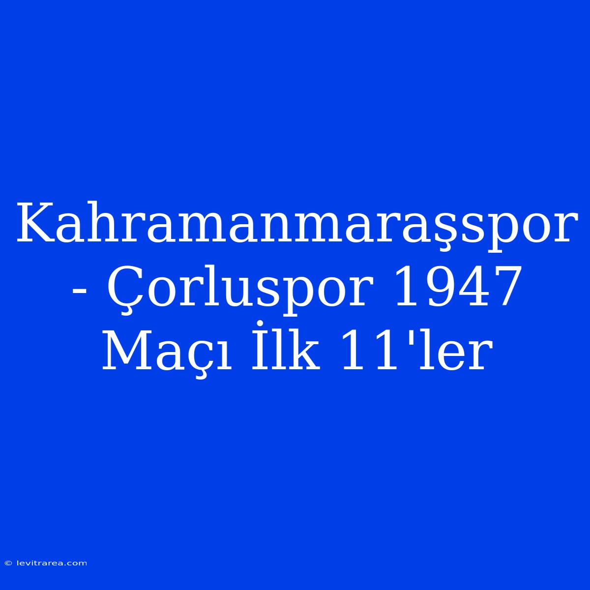 Kahramanmaraşspor - Çorluspor 1947 Maçı İlk 11'ler