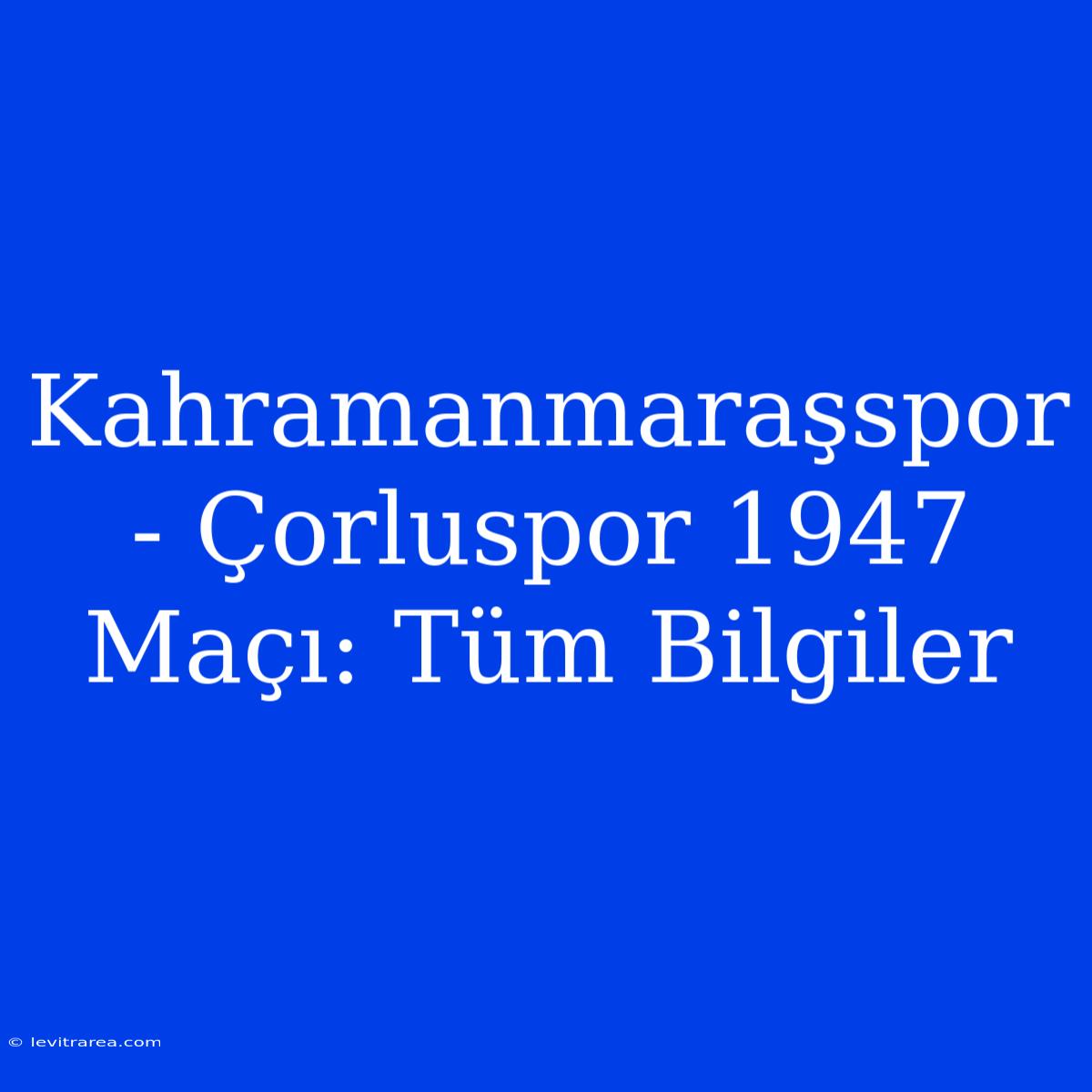 Kahramanmaraşspor - Çorluspor 1947 Maçı: Tüm Bilgiler 