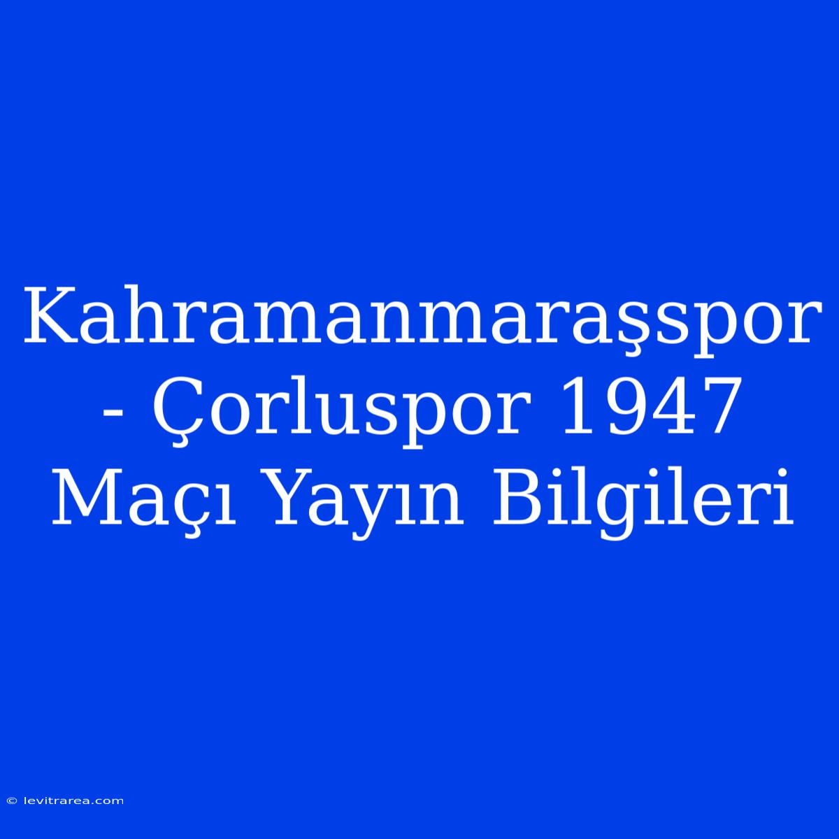 Kahramanmaraşspor - Çorluspor 1947 Maçı Yayın Bilgileri