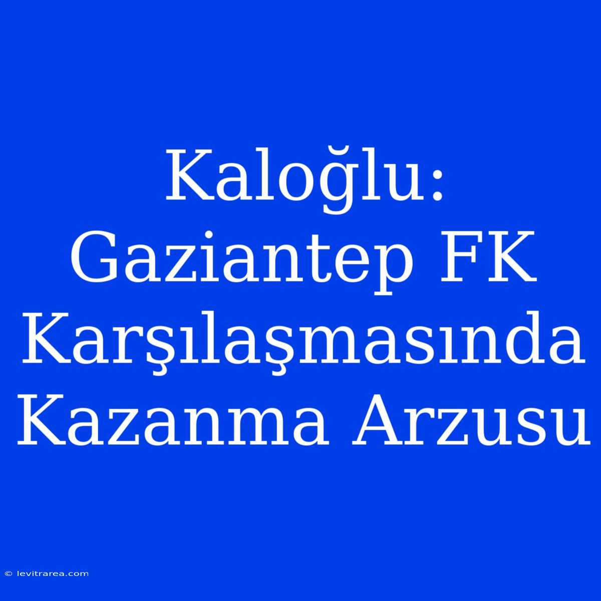 Kaloğlu: Gaziantep FK Karşılaşmasında Kazanma Arzusu 