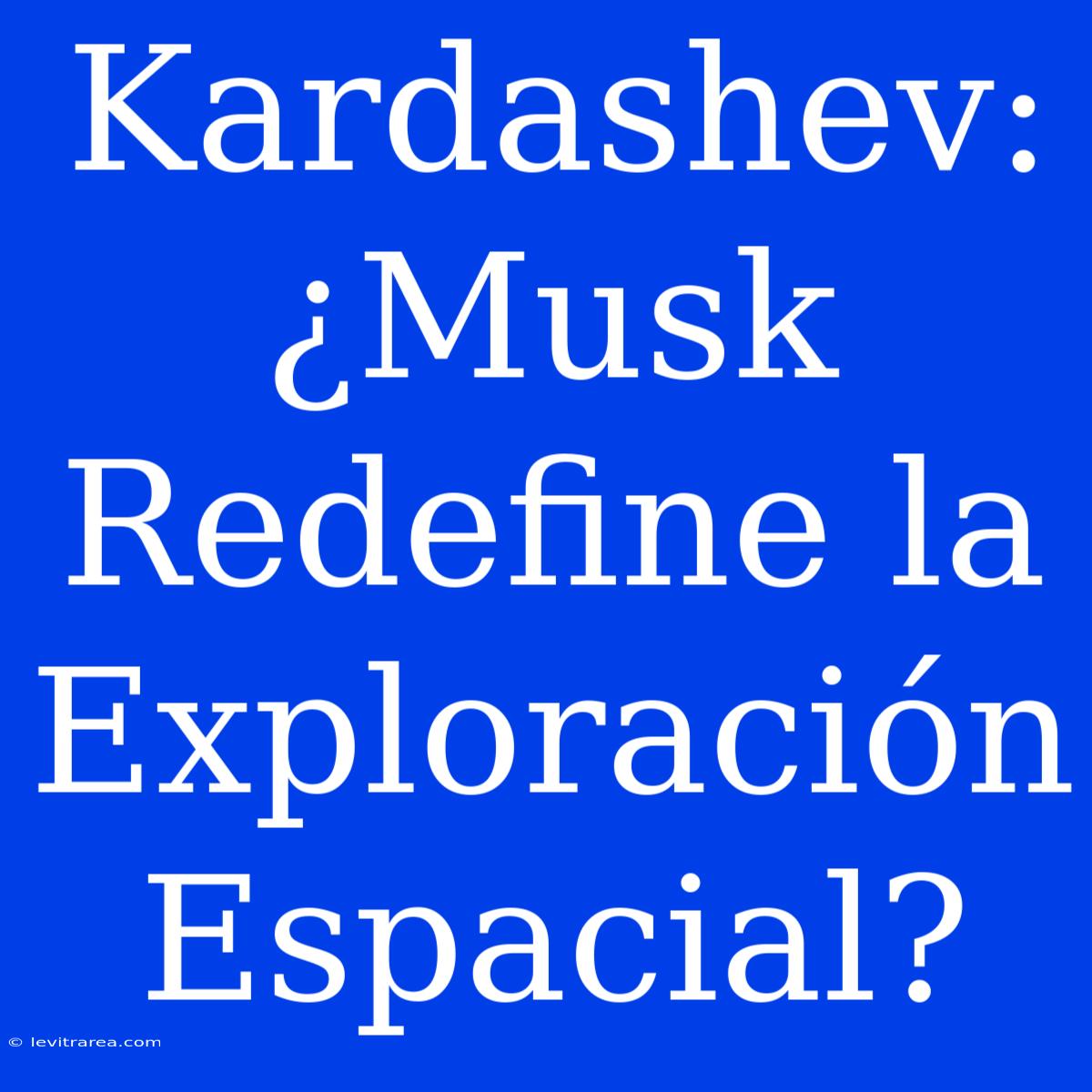 Kardashev: ¿Musk Redefine La Exploración Espacial?