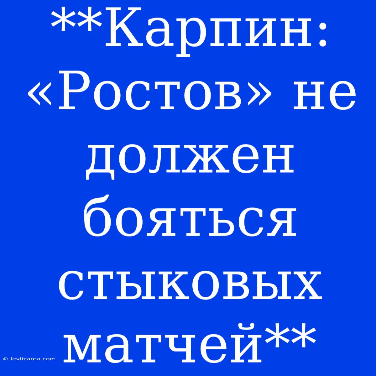 **Карпин: «Ростов» Не Должен Бояться Стыковых Матчей**