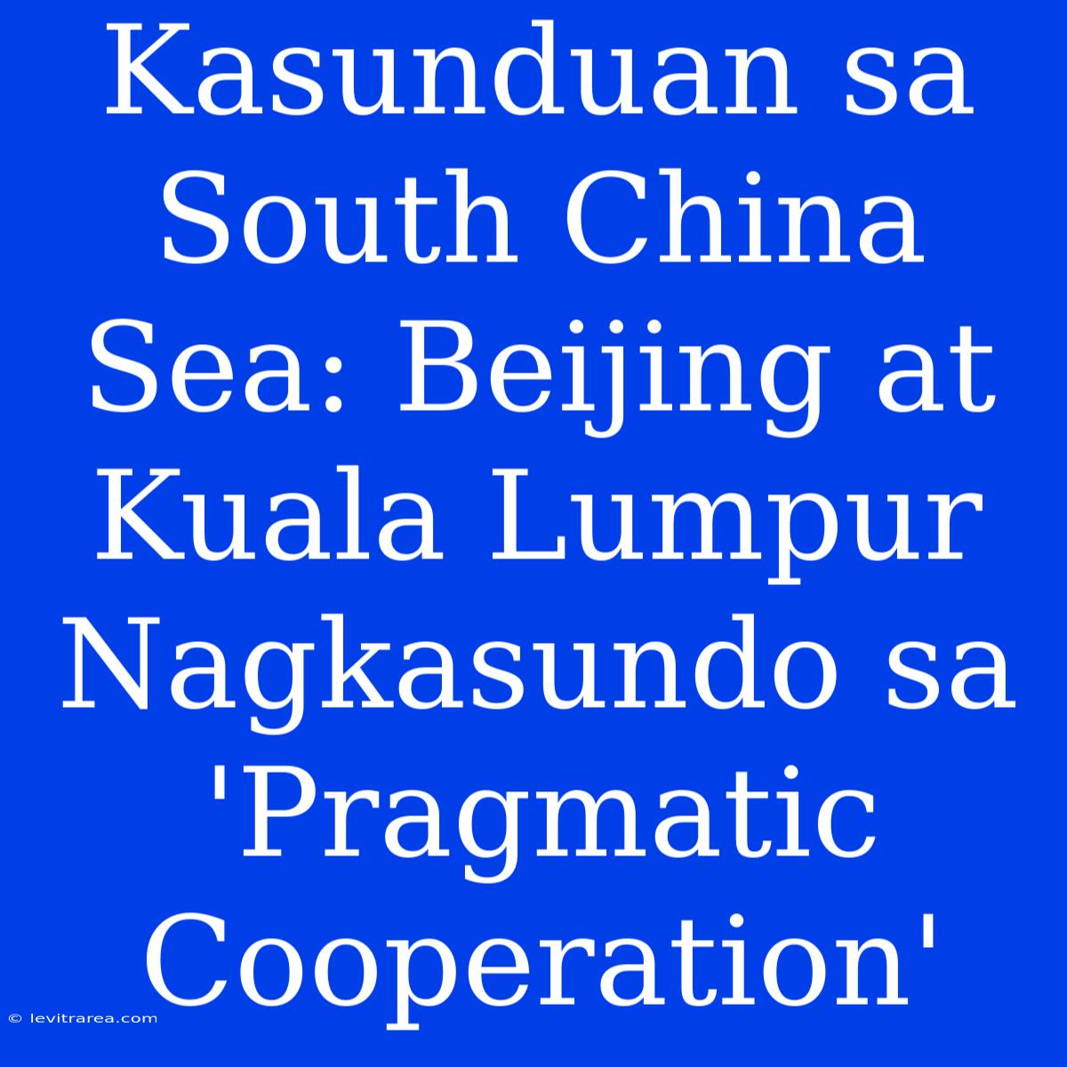 Kasunduan Sa South China Sea: Beijing At Kuala Lumpur Nagkasundo Sa 'Pragmatic Cooperation' 