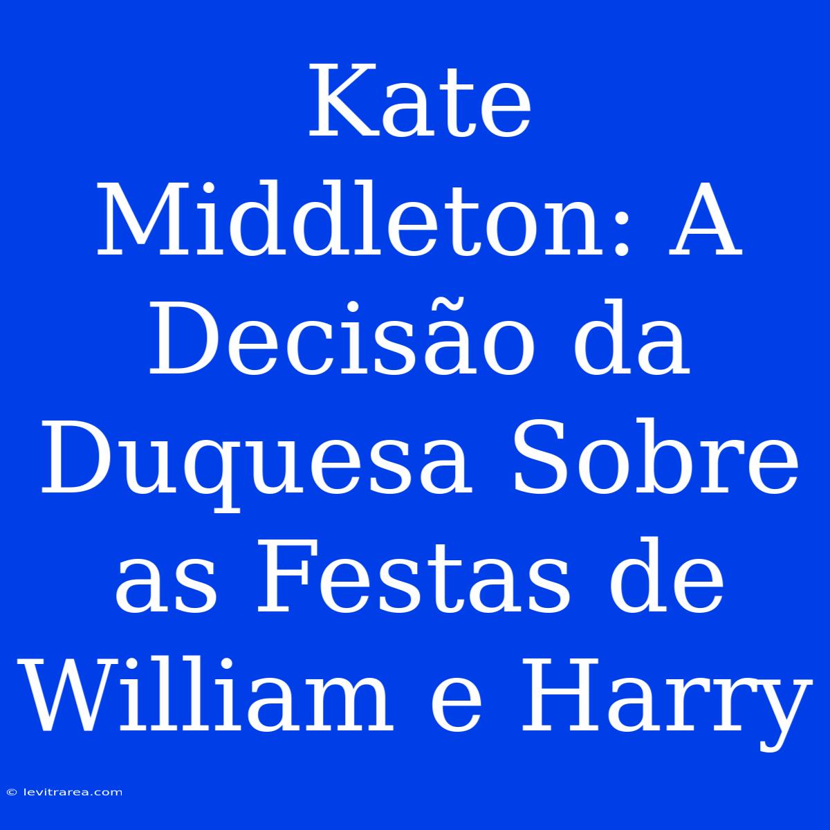 Kate Middleton: A Decisão Da Duquesa Sobre As Festas De William E Harry