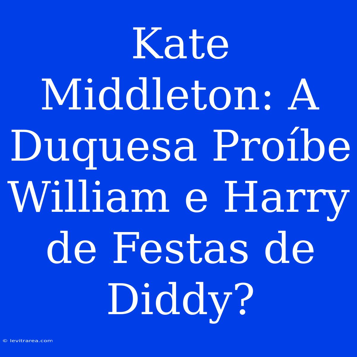 Kate Middleton: A Duquesa Proíbe William E Harry De Festas De Diddy?