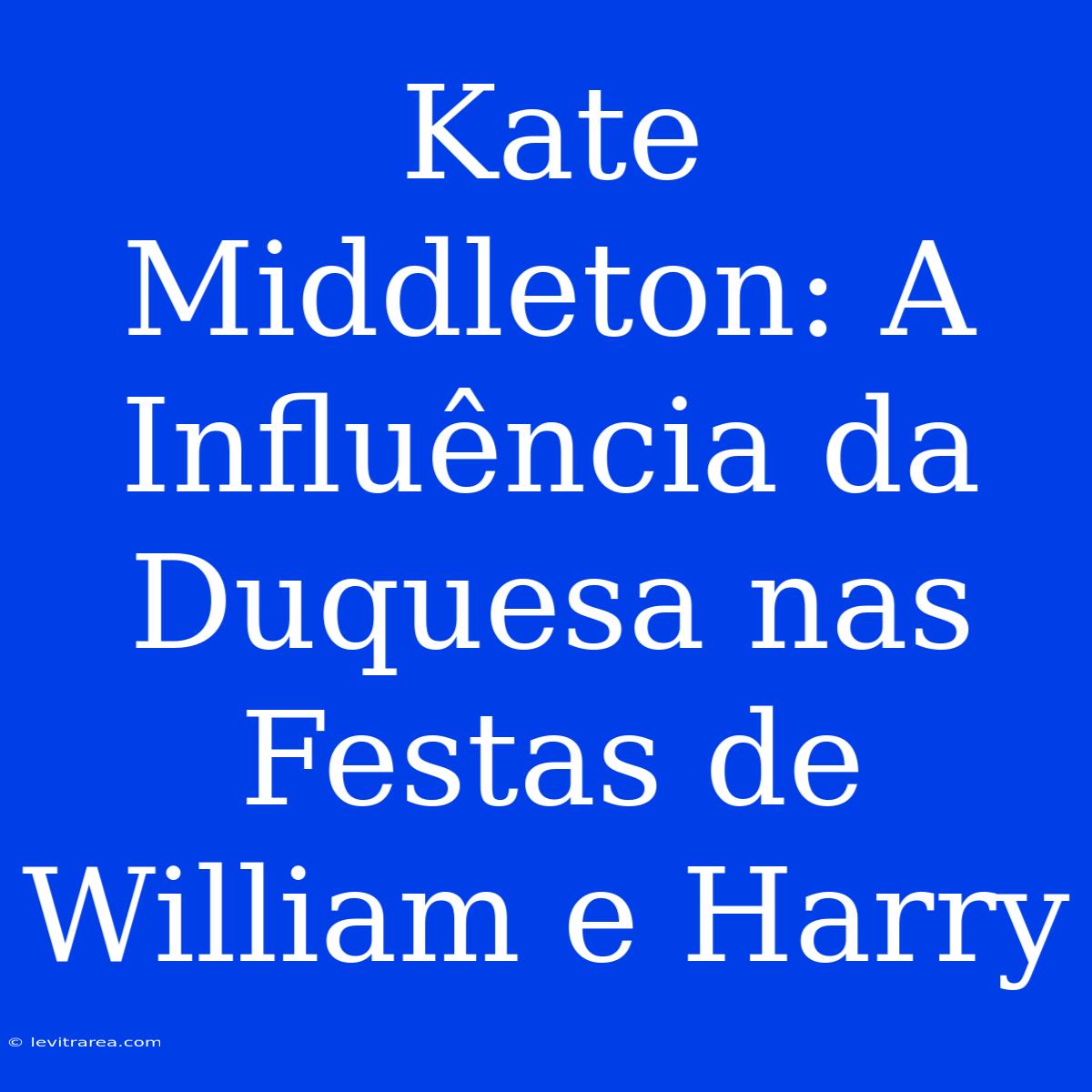 Kate Middleton: A Influência Da Duquesa Nas Festas De William E Harry