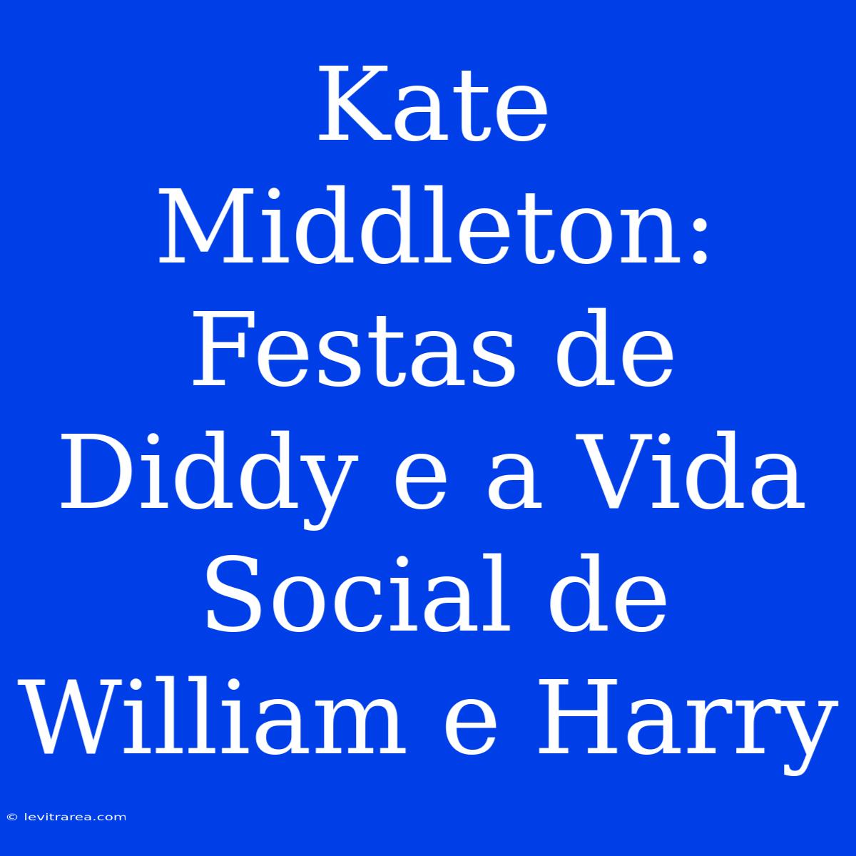 Kate Middleton: Festas De Diddy E A Vida Social De William E Harry