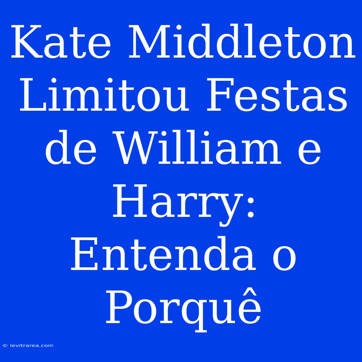 Kate Middleton Limitou Festas De William E Harry: Entenda O Porquê