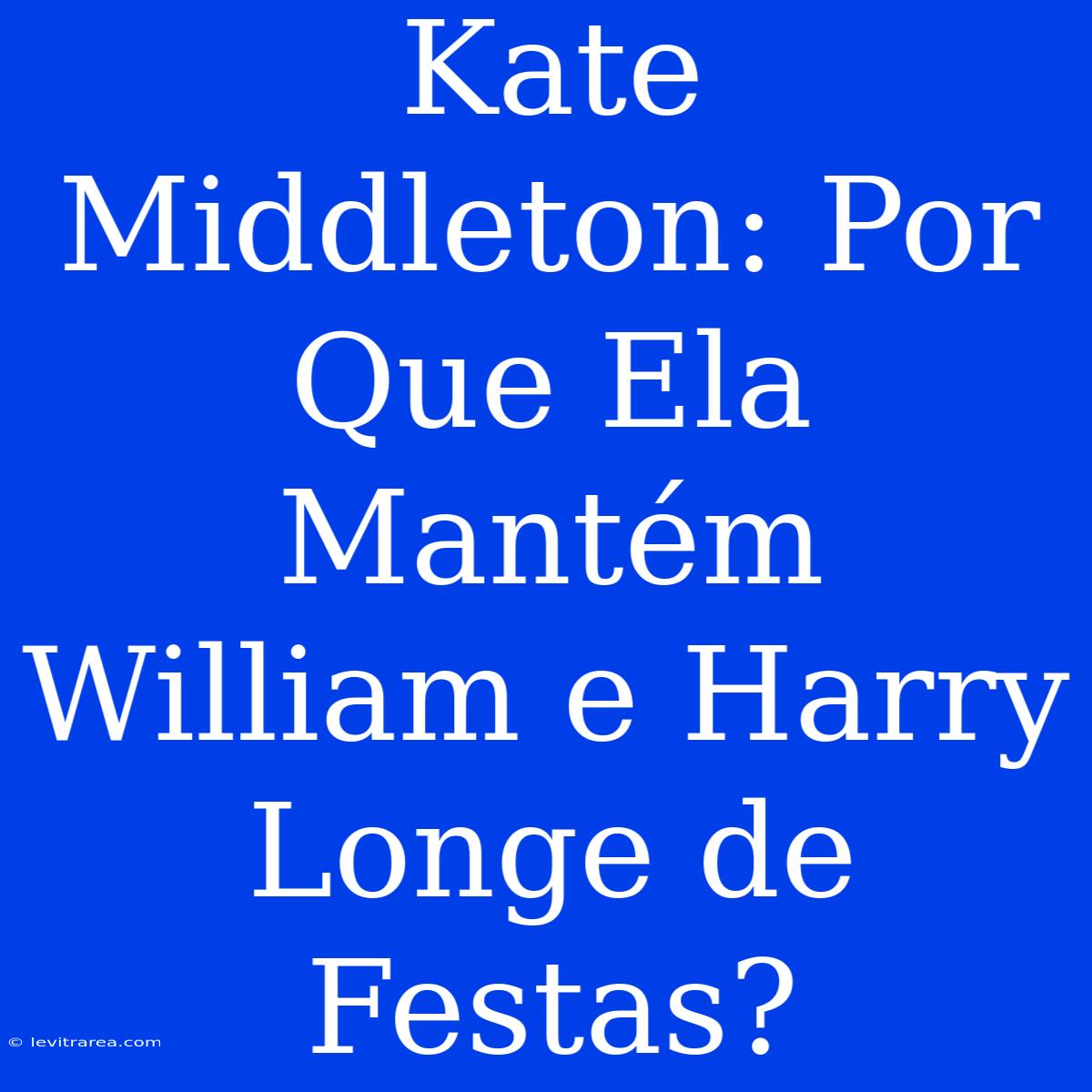 Kate Middleton: Por Que Ela Mantém William E Harry Longe De Festas?