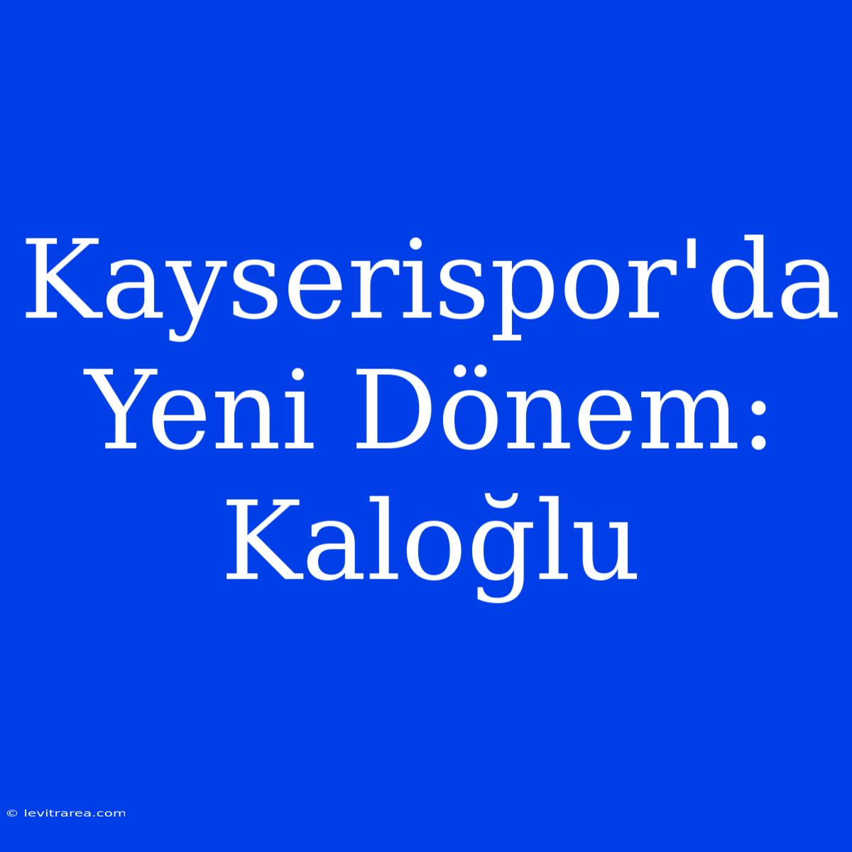 Kayserispor'da Yeni Dönem: Kaloğlu