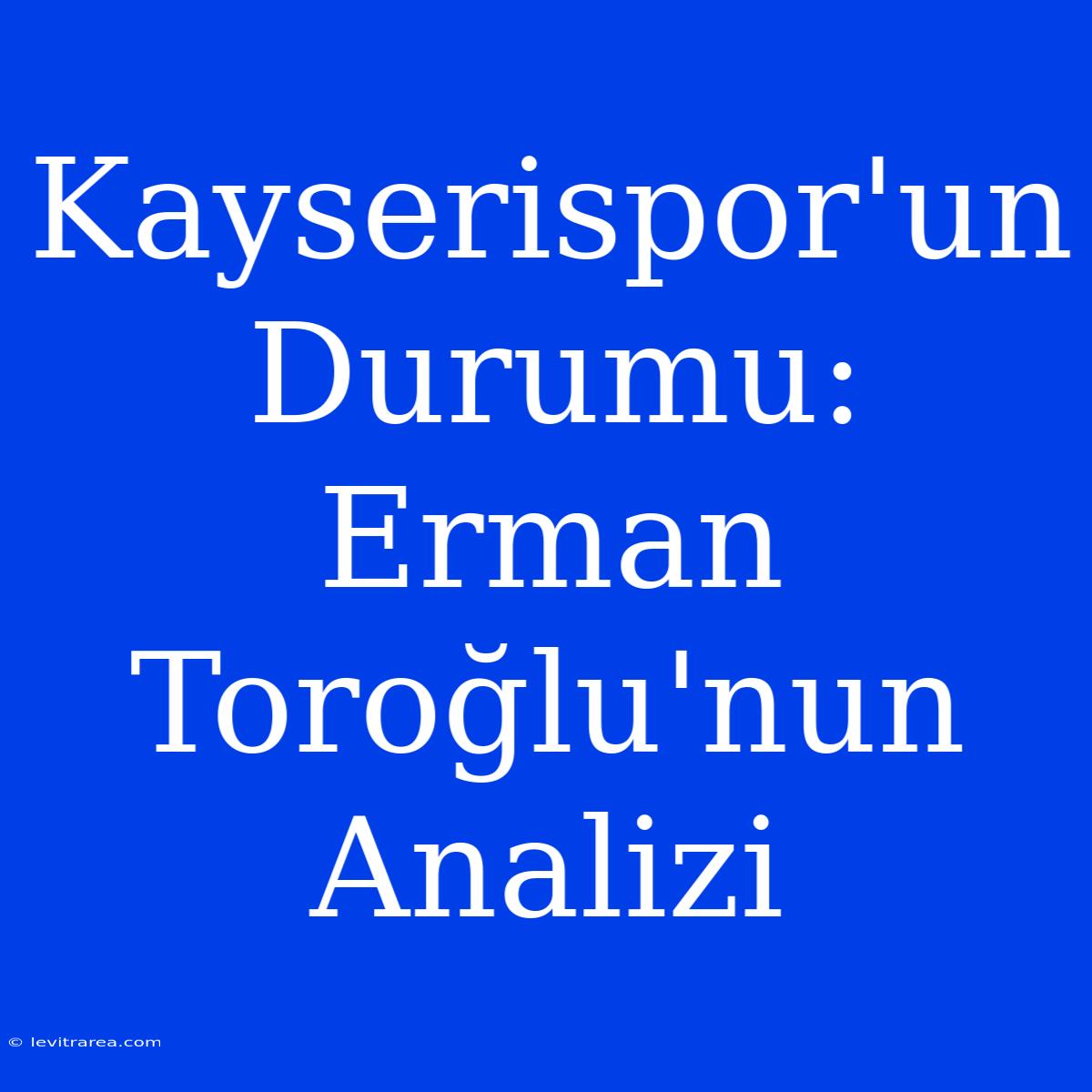 Kayserispor'un Durumu: Erman Toroğlu'nun Analizi