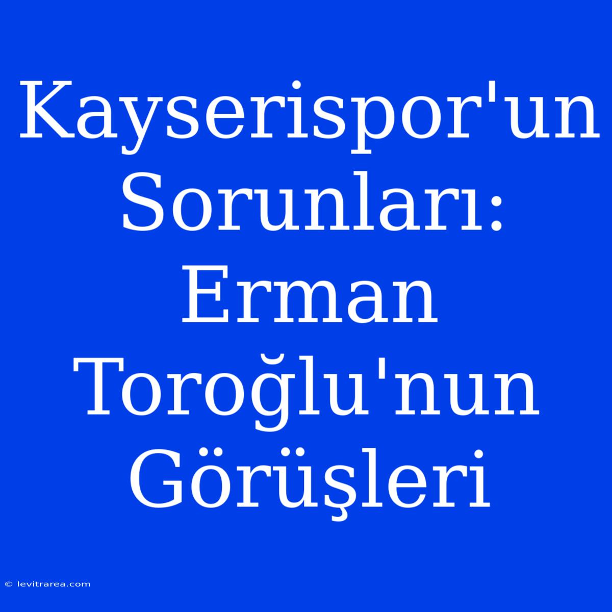 Kayserispor'un Sorunları: Erman Toroğlu'nun Görüşleri