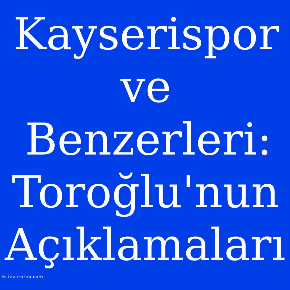 Kayserispor Ve Benzerleri: Toroğlu'nun Açıklamaları