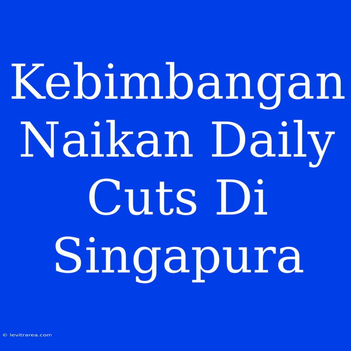 Kebimbangan Naikan Daily Cuts Di Singapura