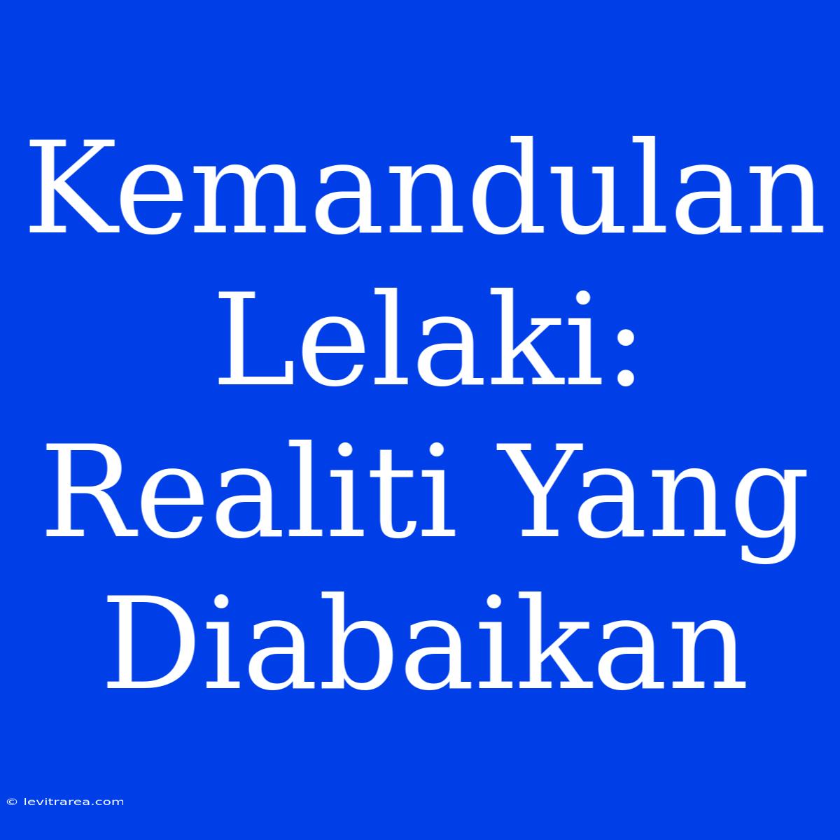 Kemandulan Lelaki: Realiti Yang Diabaikan