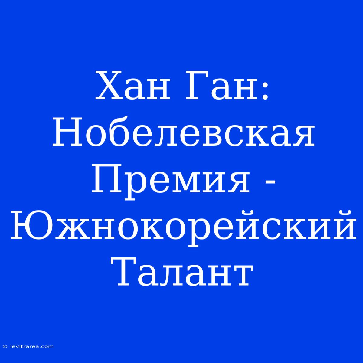 Хан Ган: Нобелевская Премия - Южнокорейский Талант