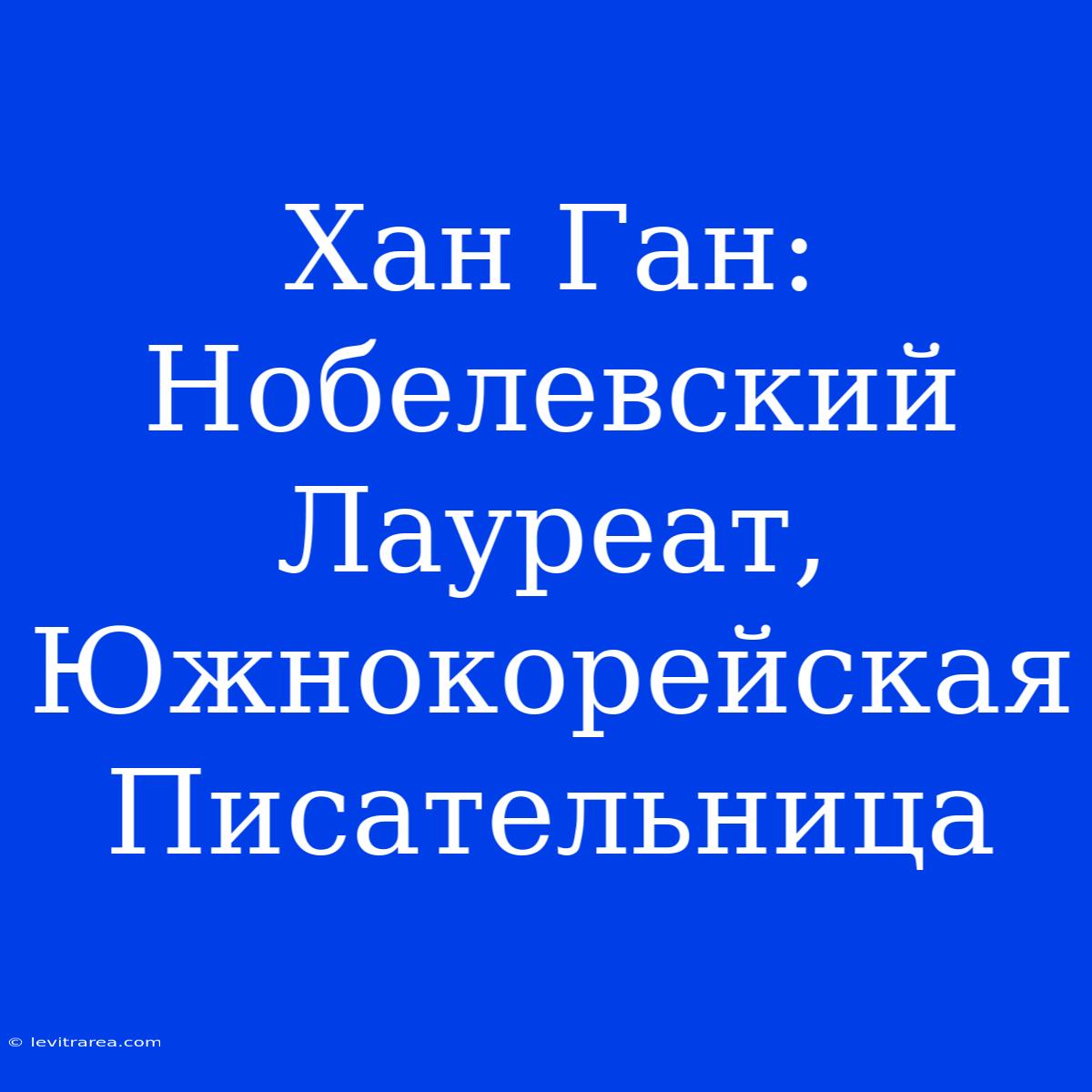 Хан Ган: Нобелевский Лауреат, Южнокорейская Писательница 