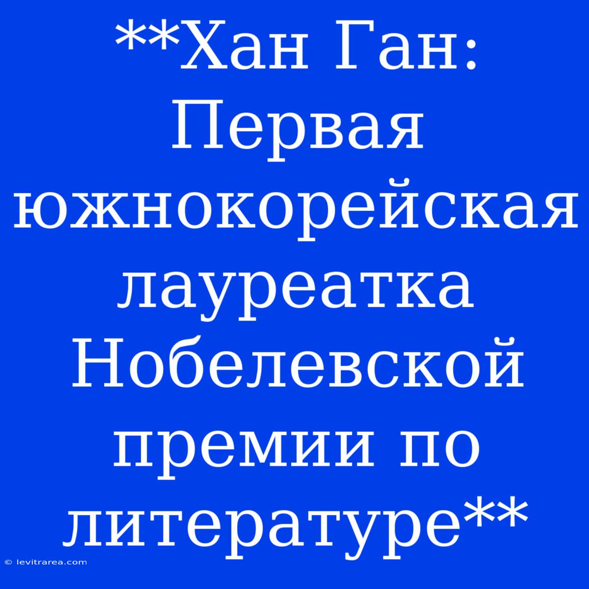 **Хан Ган: Первая Южнокорейская Лауреатка Нобелевской Премии По Литературе** 