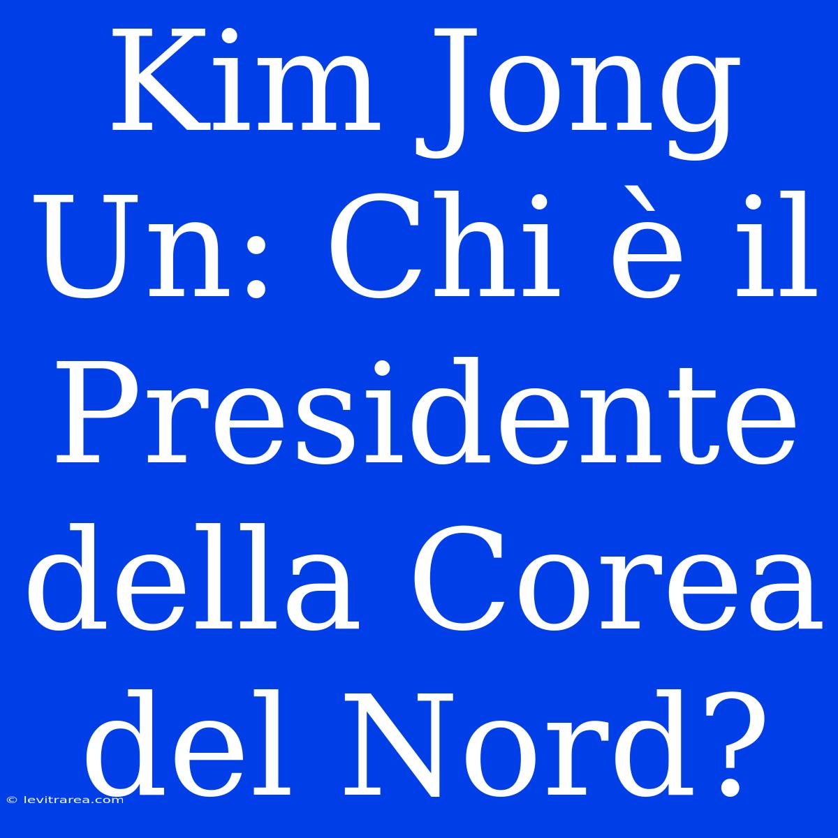 Kim Jong Un: Chi È Il Presidente Della Corea Del Nord?