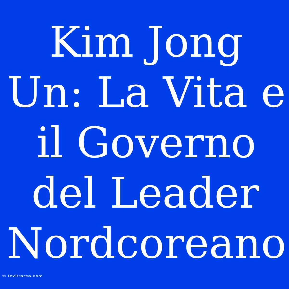 Kim Jong Un: La Vita E Il Governo Del Leader Nordcoreano