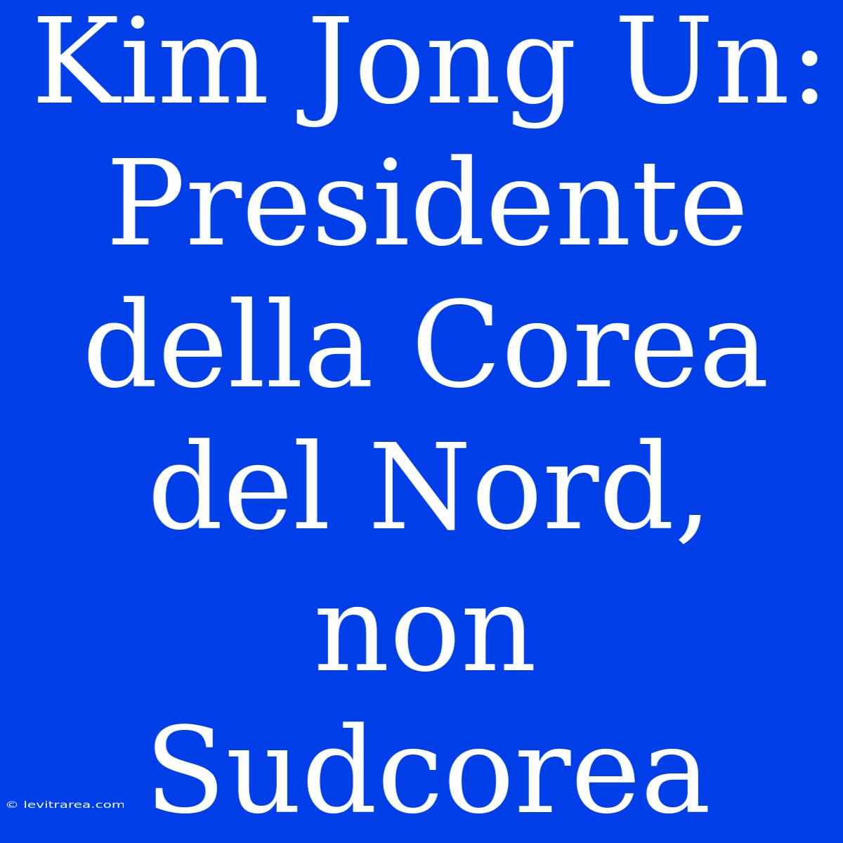 Kim Jong Un: Presidente Della Corea Del Nord, Non Sudcorea