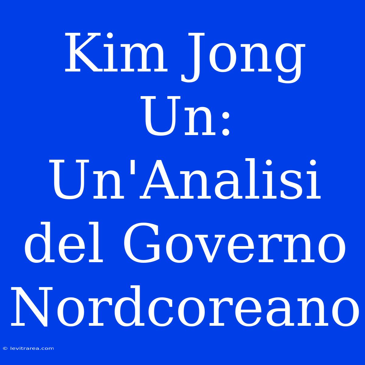 Kim Jong Un: Un'Analisi Del Governo Nordcoreano