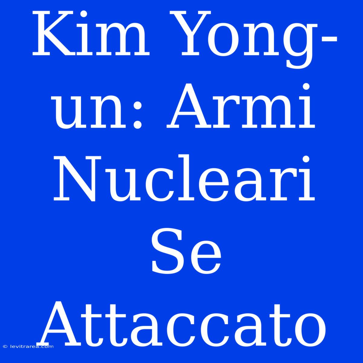 Kim Yong-un: Armi Nucleari Se Attaccato 