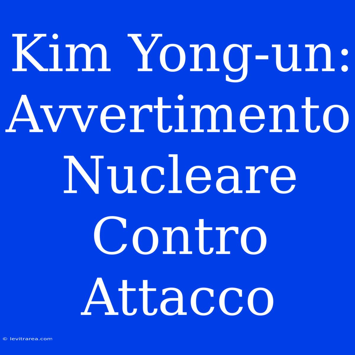 Kim Yong-un: Avvertimento Nucleare Contro Attacco