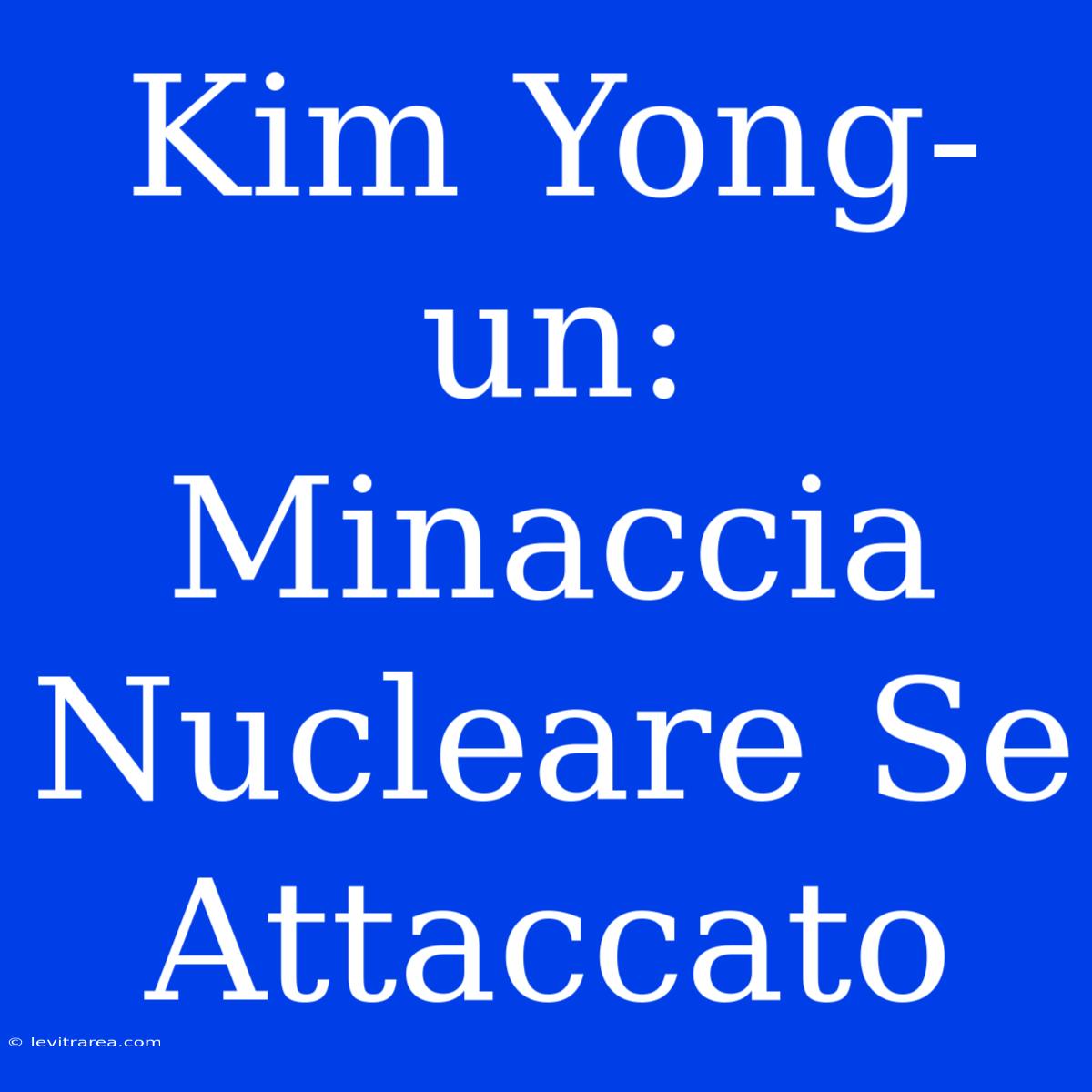 Kim Yong-un: Minaccia Nucleare Se Attaccato