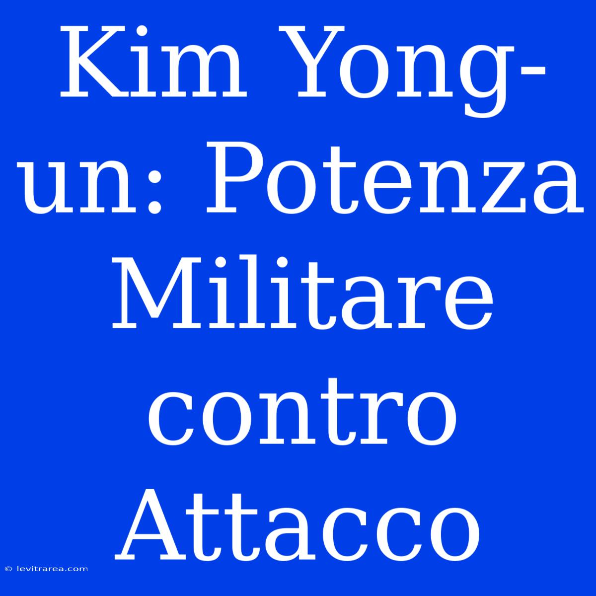 Kim Yong-un: Potenza Militare Contro Attacco