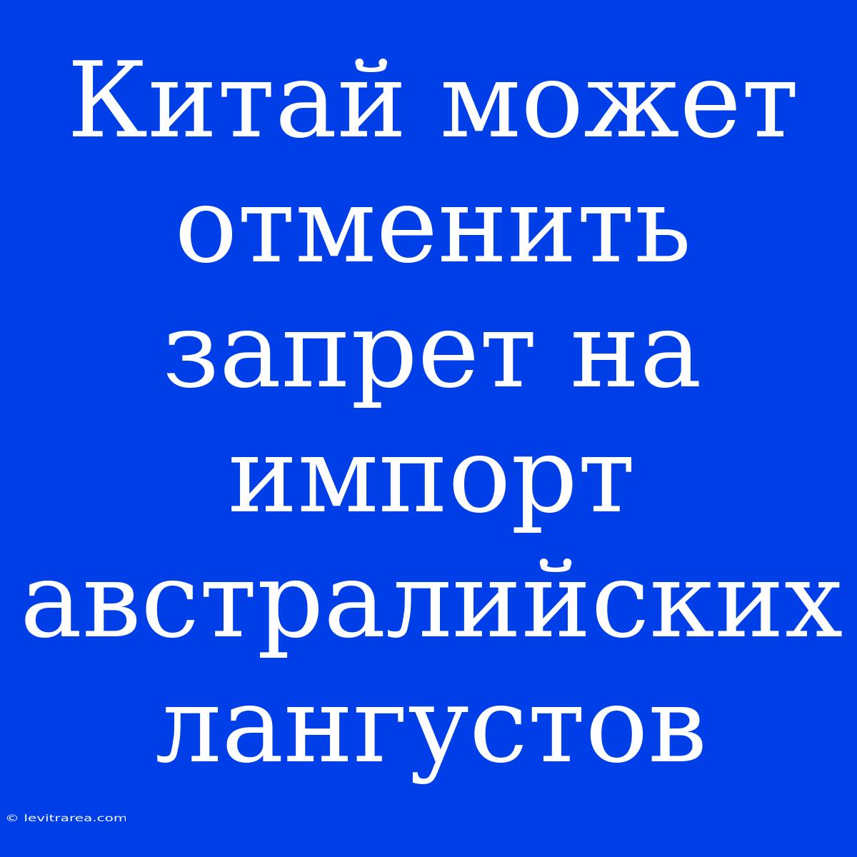 Китай Может Отменить Запрет На Импорт Австралийских Лангустов